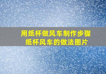 用纸杯做风车制作步骤 纸杯风车的做法图片